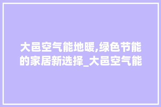大邑空气能地暖,绿色节能的家居新选择_大邑空气能地暖 大邑空气能地暖,绿色节能的家居新选择_大邑空气能地暖 清洁保养