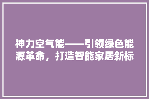神力空气能——引领绿色能源革命，打造智能家居新标杆 龙头管件