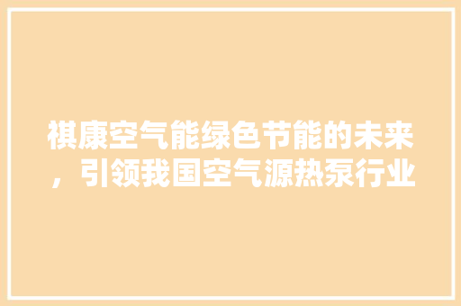 祺康空气能绿色节能的未来，引领我国空气源热泵行业新潮流 冰箱