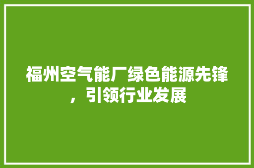 福州空气能厂绿色能源先锋，引领行业发展 装修设计