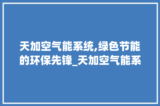 天加空气能系统,绿色节能的环保先锋_天加空气能系统 龙头管件 天加空气能系统,绿色节能的环保先锋_天加空气能系统 天加空气能系统,绿色节能的环保先锋_天加空气能系统 龙头管件