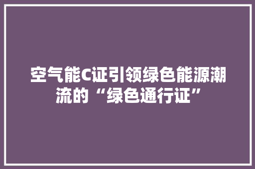 空气能C证引领绿色能源潮流的“绿色通行证” 家具修理