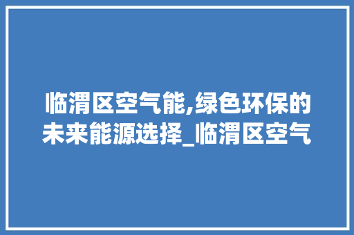 临渭区空气能,绿色环保的未来能源选择_临渭区空气能 临渭区空气能,绿色环保的未来能源选择_临渭区空气能 龙头管件