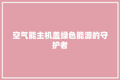 空气能主机盖绿色能源的守护者 水电维修