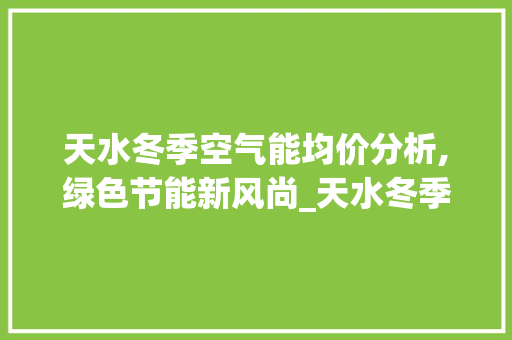天水冬季空气能均价分析,绿色节能新风尚_天水冬季空气能均价 天水冬季空气能均价分析,绿色节能新风尚_天水冬季空气能均价 热水器