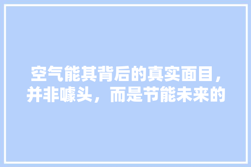 空气能其背后的真实面目，并非噱头，而是节能未来的重要选择 家居维修