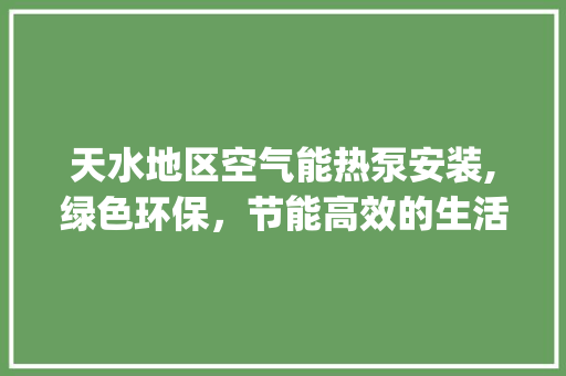 天水地区空气能热泵安装,绿色环保，节能高效的生活选择_天水空气能热泵安装 天水地区空气能热泵安装,绿色环保，节能高效的生活选择_天水空气能热泵安装 贴膜