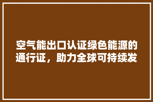 空气能出口认证绿色能源的通行证，助力全球可持续发展 清洁保养