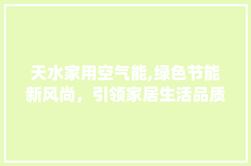天水家用空气能,绿色节能新风尚，引领家居生活品质升级_天水家用空气能报价 天水家用空气能,绿色节能新风尚，引领家居生活品质升级_天水家用空气能报价 翻新改色