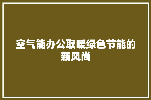 空气能办公取暖绿色节能的新风尚 家居维修