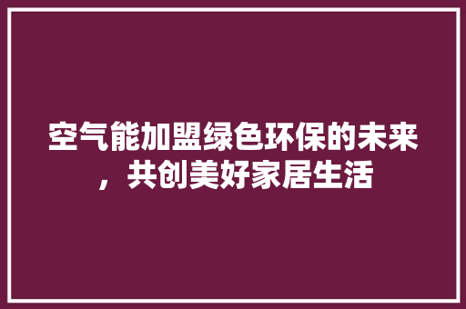 空气能加盟绿色环保的未来，共创美好家居生活 家居维修
