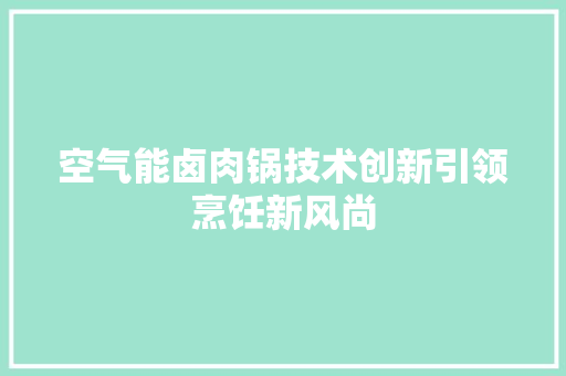 空气能卤肉锅技术创新引领烹饪新风尚 家居维修