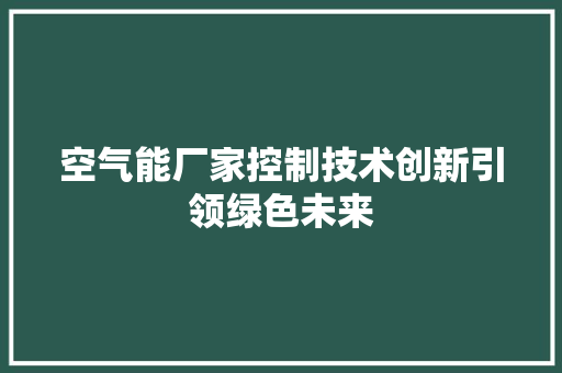 空气能厂家控制技术创新引领绿色未来 洁具维修
