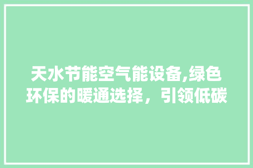 天水节能空气能设备,绿色环保的暖通选择，引领低碳生活新风尚_天水节能空气能设备 天水节能空气能设备,绿色环保的暖通选择，引领低碳生活新风尚_天水节能空气能设备 贴膜