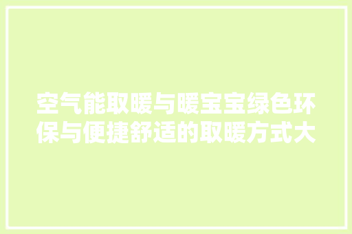 空气能取暖与暖宝宝绿色环保与便捷舒适的取暖方式大比拼 洁具维修