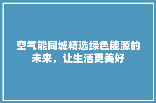 空气能同城精选绿色能源的未来，让生活更美好 家居维修