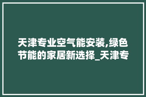 天津专业空气能安装,绿色节能的家居新选择_天津专业空气能安装 天津专业空气能安装,绿色节能的家居新选择_天津专业空气能安装 装修设计