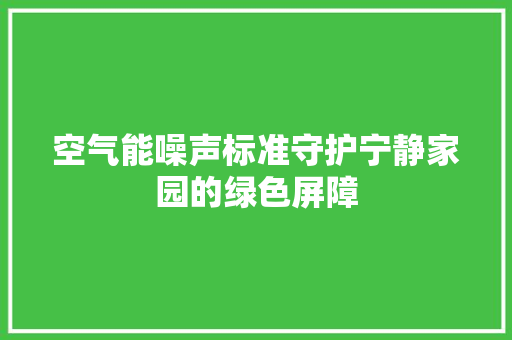 空气能噪声标准守护宁静家园的绿色屏障 贴膜