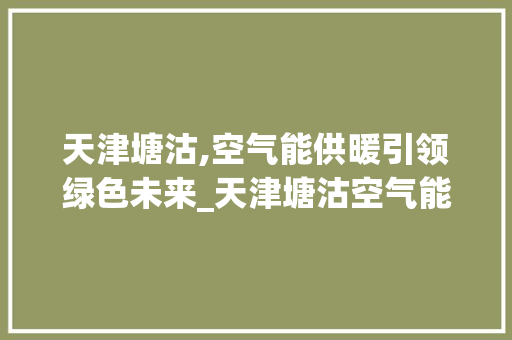 天津塘沽,空气能供暖引领绿色未来_天津塘沽空气能安装 天津塘沽,空气能供暖引领绿色未来_天津塘沽空气能安装 清洁保养