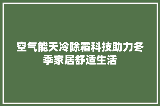 空气能天冷除霜科技助力冬季家居舒适生活 旧房改造