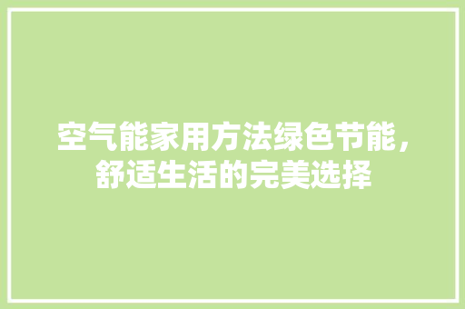 空气能家用方法绿色节能，舒适生活的完美选择 水电维修