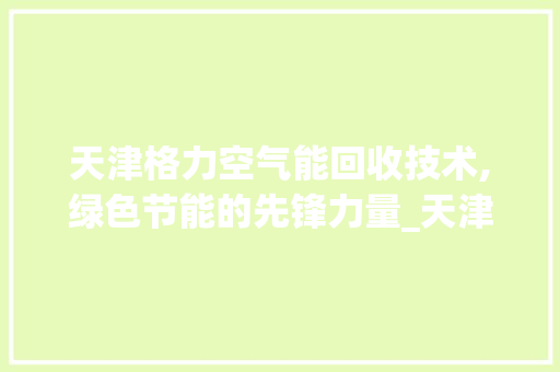天津格力空气能回收技术,绿色节能的先锋力量_天津格力空气能回收 天津格力空气能回收技术,绿色节能的先锋力量_天津格力空气能回收 洗衣机