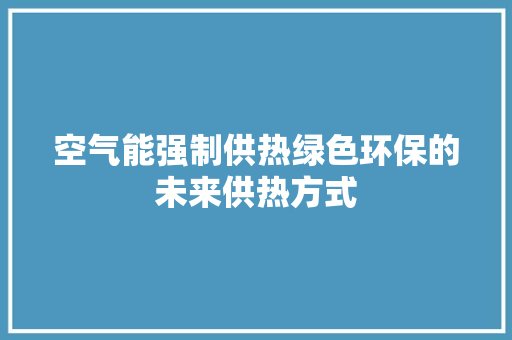 空气能强制供热绿色环保的未来供热方式 家具修理