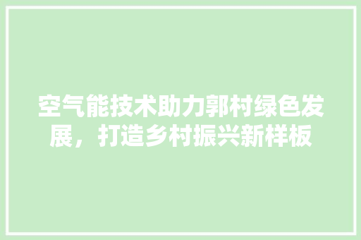 空气能技术助力郭村绿色发展，打造乡村振兴新样板 翻新改色