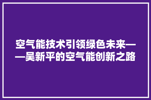 空气能技术引领绿色未来——吴新平的空气能创新之路 空调