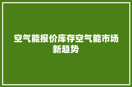 空气能报价库存空气能市场新趋势 清洁保养