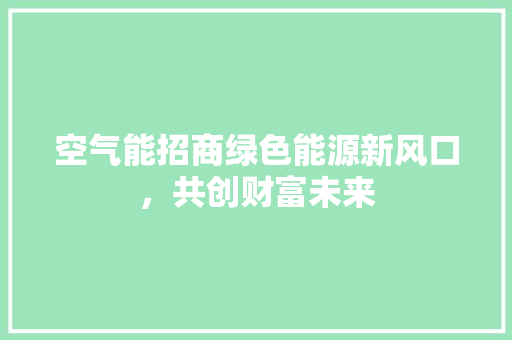 空气能招商绿色能源新风口，共创财富未来 洁具维修