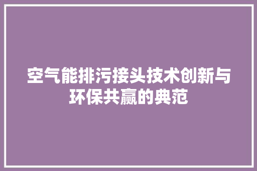空气能排污接头技术创新与环保共赢的典范 洁具维修