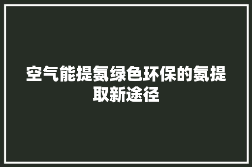 空气能提氨绿色环保的氨提取新途径 水电维修
