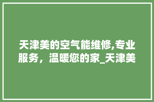 天津美的空气能维修,专业服务，温暖您的家_天津美的空气能维修 天津美的空气能维修,专业服务，温暖您的家_天津美的空气能维修 旧房改造