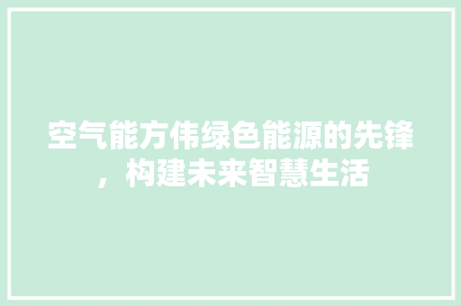 空气能方伟绿色能源的先锋，构建未来智慧生活 清洁保养