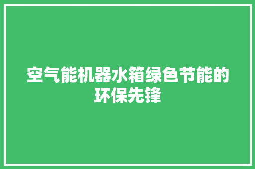空气能机器水箱绿色节能的环保先锋 家电维护