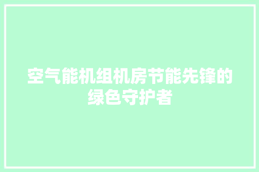 空气能机组机房节能先锋的绿色守护者 家电维护
