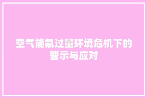 空气能氟过量环境危机下的警示与应对 清洁保养