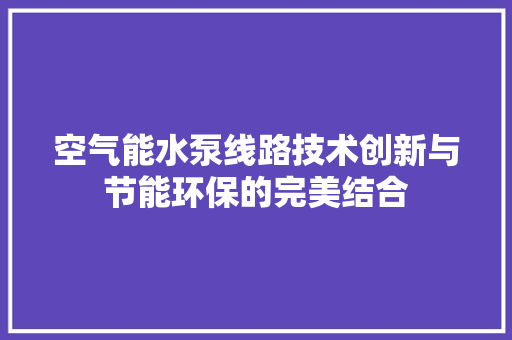 空气能水泵线路技术创新与节能环保的完美结合 装修设计