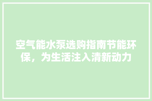 空气能水泵选购指南节能环保，为生活注入清新动力 家居维修