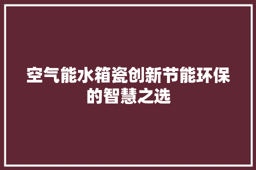 空气能水箱瓷创新节能环保的智慧之选 家具修理