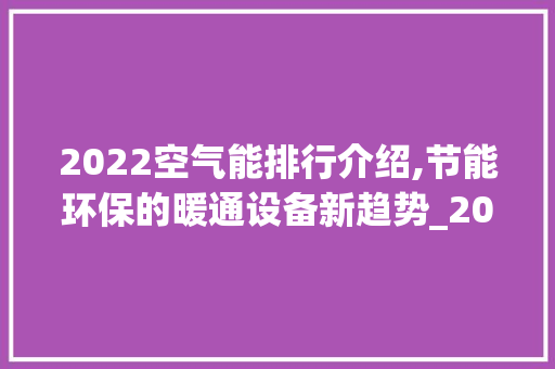 2022空气能排行介绍,节能环保的暖通设备新趋势_2022空气能排行 2022空气能排行介绍,节能环保的暖通设备新趋势_2022空气能排行 翻新改色
