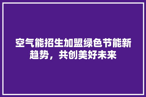 空气能招生加盟绿色节能新趋势，共创美好未来 家电维护