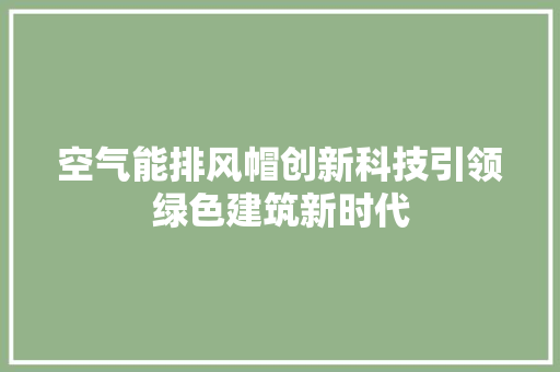 空气能排风帽创新科技引领绿色建筑新时代 贴膜