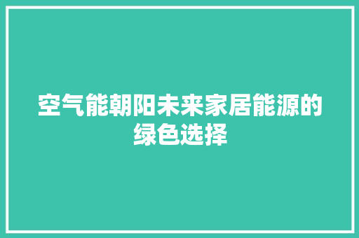 空气能朝阳未来家居能源的绿色选择 家电维护