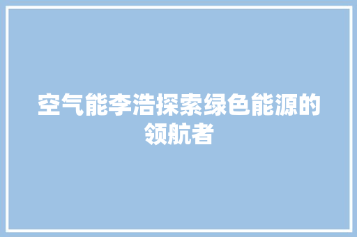 空气能李浩探索绿色能源的领航者 局部翻新