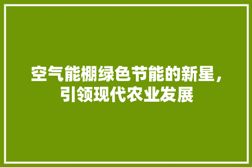 空气能棚绿色节能的新星，引领现代农业发展 旧房改造
