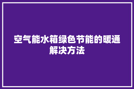 空气能水箱绿色节能的暖通解决方法 家电维护