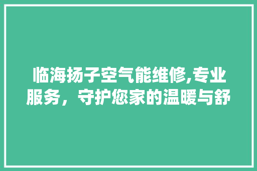 临海扬子空气能维修,专业服务，守护您家的温暖与舒适_临海扬子空气能维修 临海扬子空气能维修,专业服务，守护您家的温暖与舒适_临海扬子空气能维修 家具修理