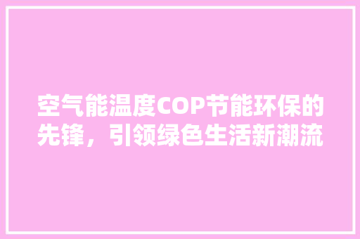 空气能温度COP节能环保的先锋，引领绿色生活新潮流 家电维护